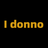 I donno